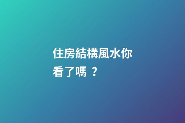 住房結構風水你看了嗎？